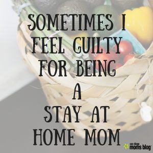 Sometimes I Feel Guilty For Being A Stay At Home Mom